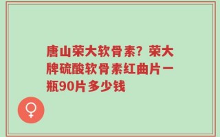 唐山荣大软骨素？荣大牌硫酸软骨素红曲片一瓶90片多少钱