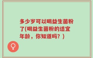 多少岁可以喝益生菌粉了(喝益生菌粉的适宜年龄，你知道吗？)