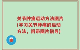 关节肿痛运动方法图片(学习关节肿痛的运动方法，附带图片指导)