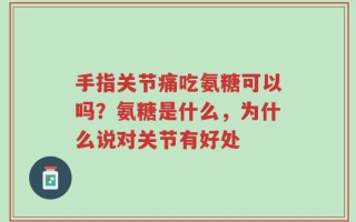 手指关节痛吃氨糖可以吗？氨糖是什么，为什么说对关节有好处