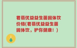 君蓓优益益生菌固体饮价格(君蓓优益益生菌固体饮，护你健康！)