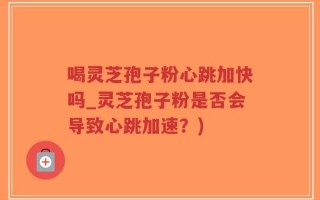 喝灵芝孢子粉心跳加快吗_灵芝孢子粉是否会导致心跳加速？)
