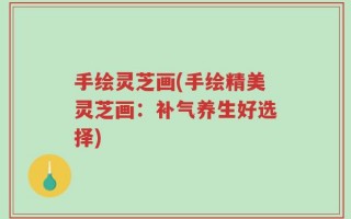 手绘灵芝画(手绘精美灵芝画：补气养生好选择)
