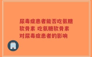 尿毒症患者能否吃氨糖软骨素 吃氨糖软骨素对尿毒症患者的影响