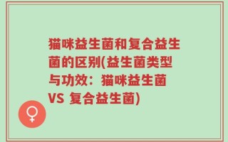 猫咪益生菌和复合益生菌的区别(益生菌类型与功效：猫咪益生菌 VS 复合益生菌)