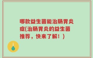 哪款益生菌能治肠胃炎症(治肠胃炎的益生菌推荐，快来了解！)