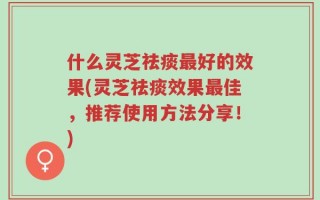 什么灵芝祛痰最好的效果(灵芝祛痰效果最佳，推荐使用方法分享！)