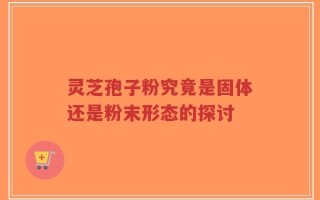 灵芝孢子粉究竟是固体还是粉末形态的探讨