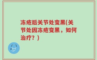 冻疮后关节处变黑(关节处因冻疮变黑，如何治疗？)