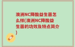澳洲NC降酸益生菌怎么样(澳洲NC降酸益生菌的功效及特点简介)