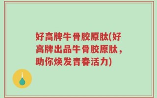 好高牌牛骨胶原肽(好高牌出品牛骨胶原肽，助你焕发青春活力)