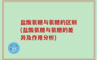 盐酸氨糖与氨糖的区别(盐酸氨糖与氨糖的差异及作用分析)