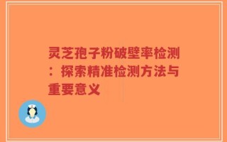 灵芝孢子粉破壁率检测：探索精准检测方法与重要意义