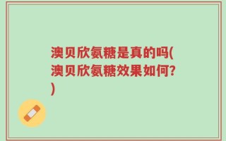 澳贝欣氨糖是真的吗(澳贝欣氨糖效果如何？)