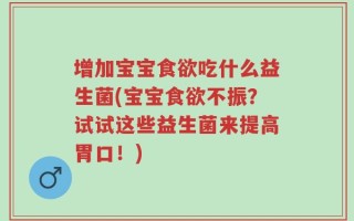 增加宝宝食欲吃什么益生菌(宝宝食欲不振？试试这些益生菌来提高胃口！)