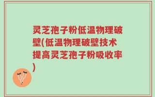 灵芝孢子粉低温物理破壁(低温物理破壁技术提高灵芝孢子粉吸收率)