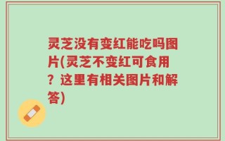 灵芝没有变红能吃吗图片(灵芝不变红可食用？这里有相关图片和解答)
