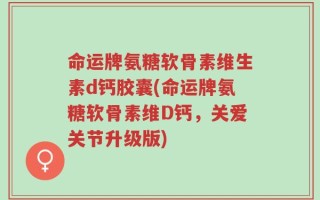 命运牌氨糖软骨素维生素d钙胶囊(命运牌氨糖软骨素维D钙，关爱关节升级版)