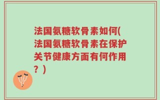 法国氨糖软骨素如何(法国氨糖软骨素在保护关节健康方面有何作用？)