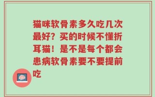 猫咪软骨素多久吃几次最好？买的时候不懂折耳猫！是不是每个都会患病软骨素要不要提前吃