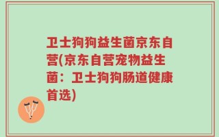 卫士狗狗益生菌京东自营(京东自营宠物益生菌：卫士狗狗肠道健康首选)