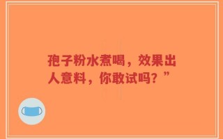 孢子粉水煮喝，效果出人意料，你敢试吗？”