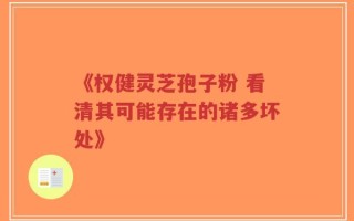 《权健灵芝孢子粉 看清其可能存在的诸多坏处》