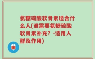 氨糖硫酸软骨素适合什么人(谁需要氨糖硫酸软骨素补充？-适用人群及作用)