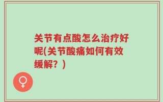 关节有点酸怎么治疗好呢(关节酸痛如何有效缓解？)