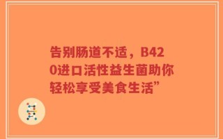 告别肠道不适，B420进口活性益生菌助你轻松享受美食生活”