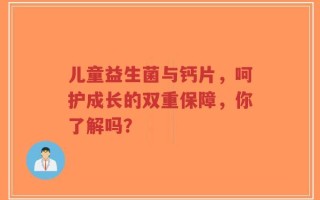 儿童益生菌与钙片，呵护成长的双重保障，你了解吗？