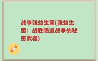 战争张益生菌(张益生菌：战胜肠道战争的秘密武器)