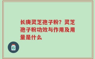 长庚灵芝孢子粉？灵芝孢子粉功效与作用及用量是什么