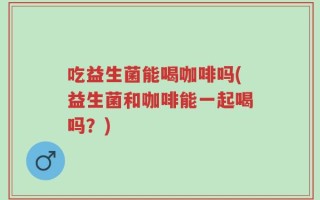 吃益生菌能喝咖啡吗(益生菌和咖啡能一起喝吗？)