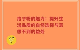 孢子粉的魅力：提升生活品质的自然选择与意想不到的益处