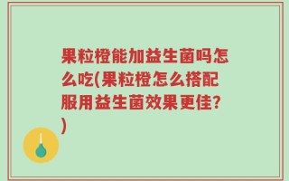 果粒橙能加益生菌吗怎么吃(果粒橙怎么搭配服用益生菌效果更佳？)