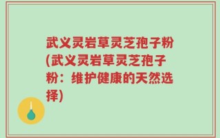武义灵岩草灵芝孢子粉(武义灵岩草灵芝孢子粉：维护健康的天然选择)