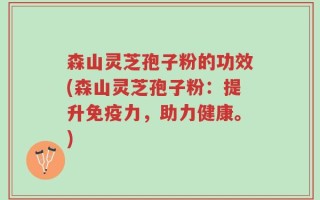 森山灵芝孢子粉的功效(森山灵芝孢子粉：提升免疫力，助力健康。)