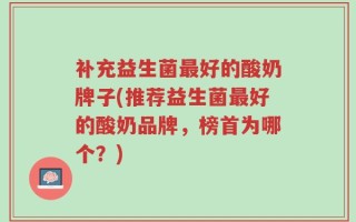 补充益生菌最好的酸奶牌子(推荐益生菌最好的酸奶品牌，榜首为哪个？)