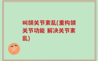 叫颌关节紊乱(重构颌关节功能 解决关节紊乱)