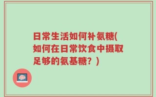 日常生活如何补氨糖(如何在日常饮食中摄取足够的氨基糖？)