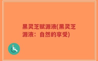 黑灵芝赋源液(黑灵芝源液：自然的享受)