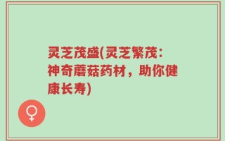 灵芝茂盛(灵芝繁茂：神奇蘑菇药材，助你健康长寿)