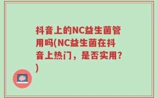抖音上的NC益生菌管用吗(NC益生菌在抖音上热门，是否实用？)