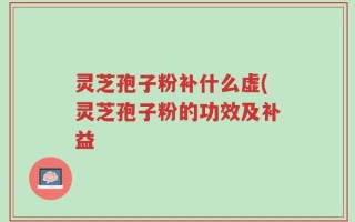 灵芝孢子粉补什么虚(灵芝孢子粉的功效及补益