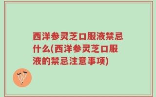 西洋参灵芝口服液禁忌什么(西洋参灵芝口服液的禁忌注意事项)