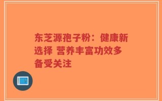 东芝源孢子粉：健康新选择 营养丰富功效多备受关注