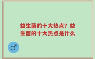 益生菌的十大热点？益生菌的十大热点是什么