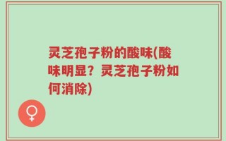 灵芝孢子粉的酸味(酸味明显？灵芝孢子粉如何消除)