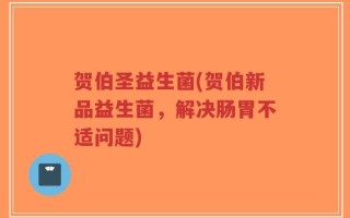 贺伯圣益生菌(贺伯新品益生菌，解决肠胃不适问题)
